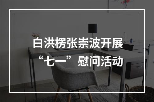 白洪楞张崇波开展“七一”慰问活动