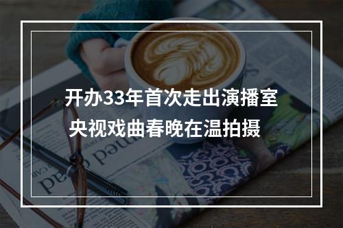开办33年首次走出演播室 央视戏曲春晚在温拍摄