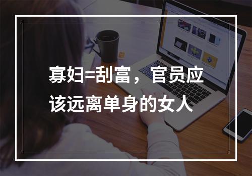 寡妇=刮富，官员应该远离单身的女人