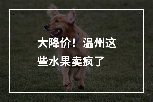 大降价！温州这些水果卖疯了