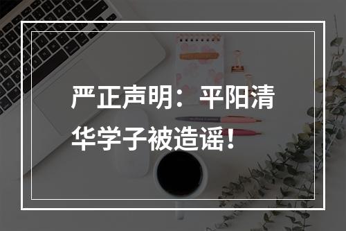 严正声明：平阳清华学子被造谣！