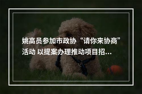 姚高员参加市政协“请你来协商”活动 以提案办理推动项目招引建设提速提效