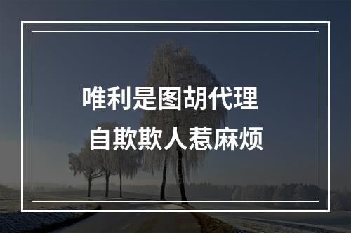 唯利是图胡代理   自欺欺人惹麻烦