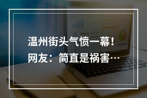 温州街头气愤一幕！网友：简直是祸害…