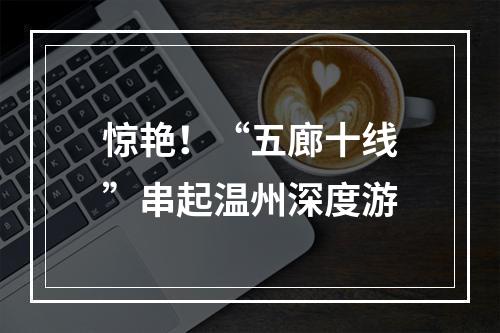 惊艳！“五廊十线”串起温州深度游