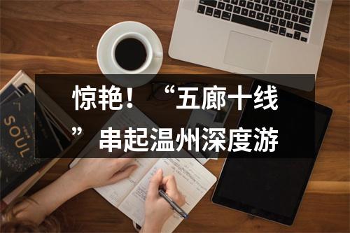 惊艳！“五廊十线”串起温州深度游
