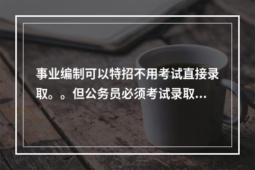 事业编制可以特招不用考试直接录取。。但公务员必须考试录取。
