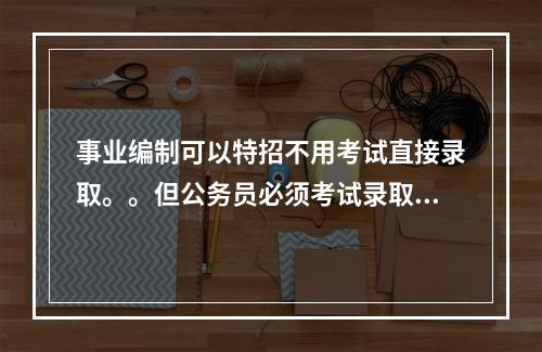事业编制可以特招不用考试直接录取。。但公务员必须考试录取。