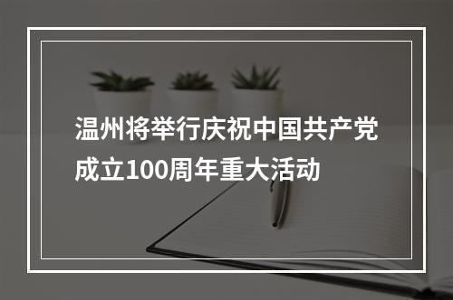 温州将举行庆祝中国共产党成立100周年重大活动