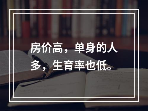 房价高，单身的人多，生育率也低。