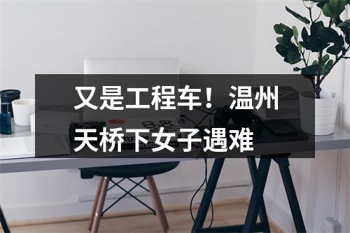 又是工程车！温州天桥下女子遇难