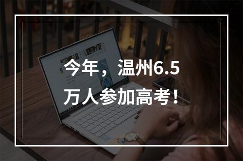 今年，温州6.5万人参加高考！
