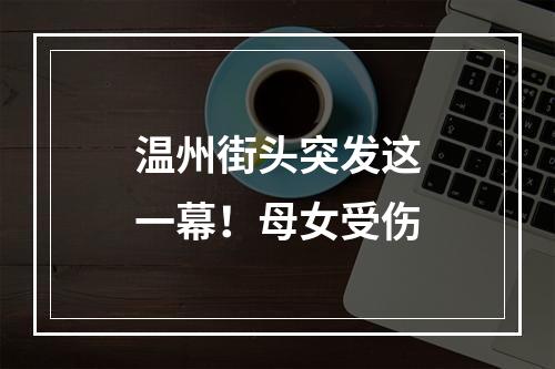 温州街头突发这一幕！母女受伤