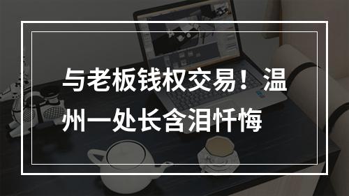 与老板钱权交易！温州一处长含泪忏悔