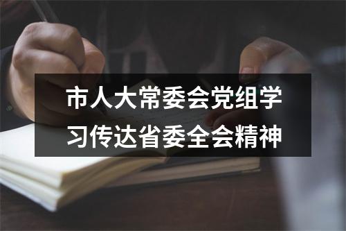 市人大常委会党组学习传达省委全会精神