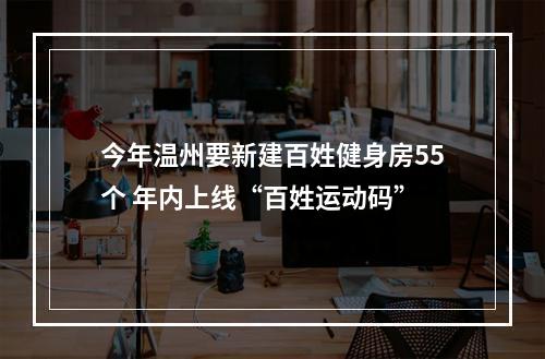 今年温州要新建百姓健身房55个 年内上线“百姓运动码”