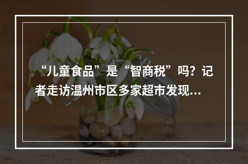 “儿童食品”是“智商税”吗？记者走访温州市区多家超市发现…