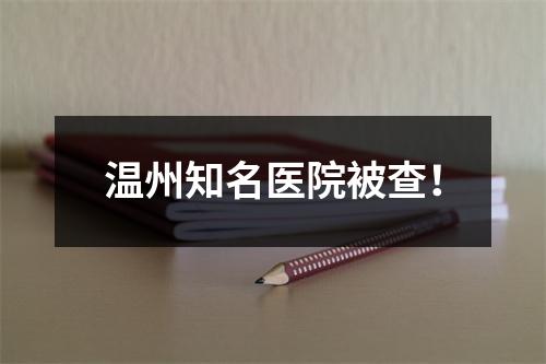 温州知名医院被查！