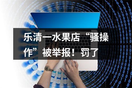 乐清一水果店“骚操作”被举报！罚了