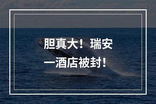 胆真大！瑞安一酒店被封！