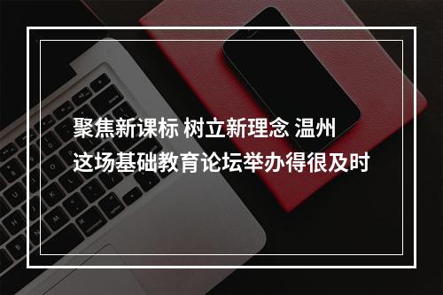 聚焦新课标 树立新理念 温州这场基础教育论坛举办得很及时
