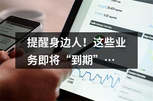 提醒身边人！这些业务即将“到期”…