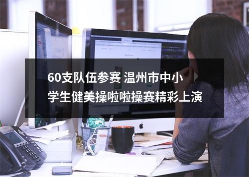 60支队伍参赛 温州市中小学生健美操啦啦操赛精彩上演