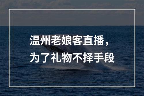 温州老娘客直播，为了礼物不择手段