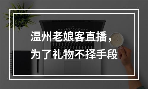 温州老娘客直播，为了礼物不择手段