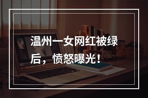 温州一女网红被绿后，愤怒曝光！