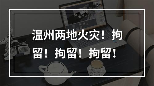 温州两地火灾！拘留！拘留！拘留！