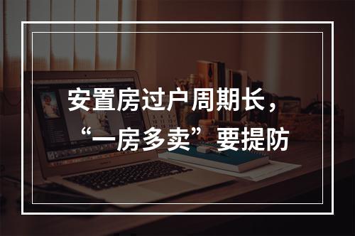 安置房过户周期长，“一房多卖”要提防