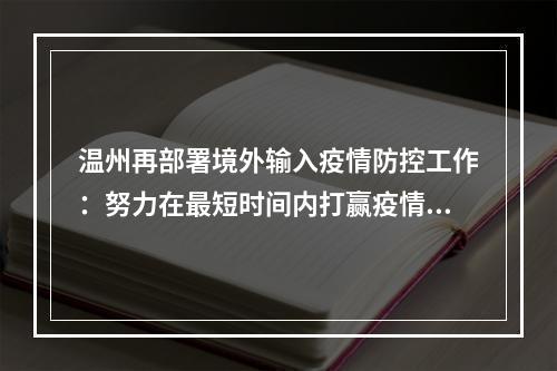 温州再部署境外输入疫情防控工作：努力在最短时间内打赢疫情防控阻击战
