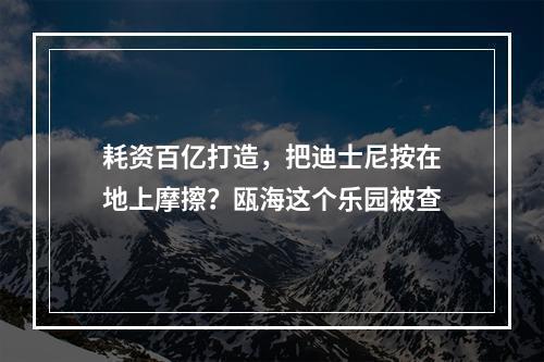 耗资百亿打造，把迪士尼按在地上摩擦？瓯海这个乐园被查