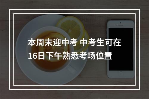 本周末迎中考 中考生可在16日下午熟悉考场位置