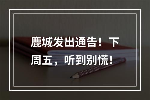 鹿城发出通告！下周五，听到别慌！