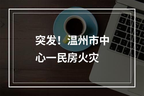 突发！温州市中心一民房火灾
