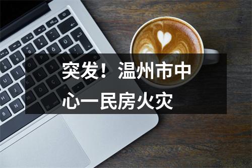 突发！温州市中心一民房火灾