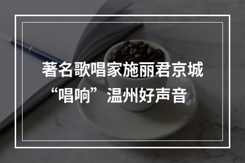 著名歌唱家施丽君京城“唱响”温州好声音