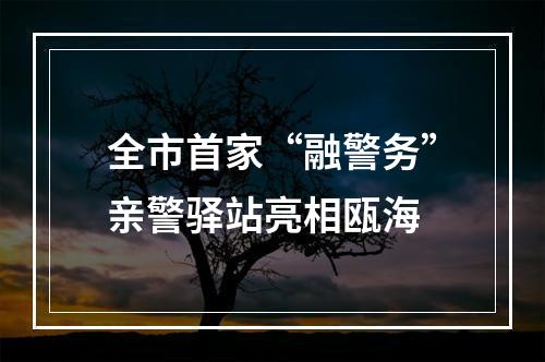 全市首家“融警务”亲警驿站亮相瓯海
