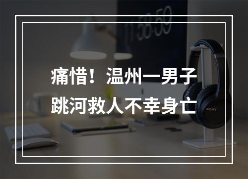 痛惜！温州一男子跳河救人不幸身亡