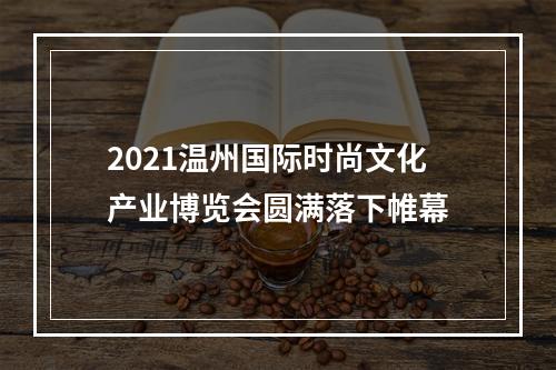2021温州国际时尚文化产业博览会圆满落下帷幕