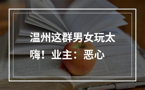温州这群男女玩太嗨！业主：恶心
