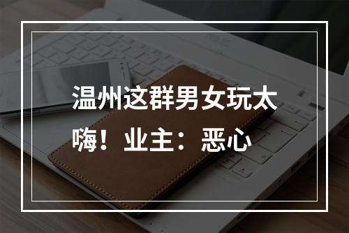 温州这群男女玩太嗨！业主：恶心