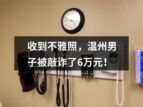 收到不雅照，温州男子被敲诈了6万元！