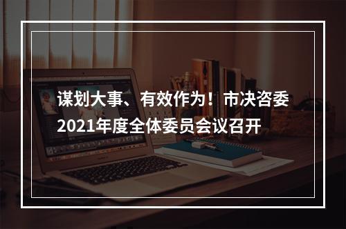 谋划大事、有效作为！市决咨委2021年度全体委员会议召开