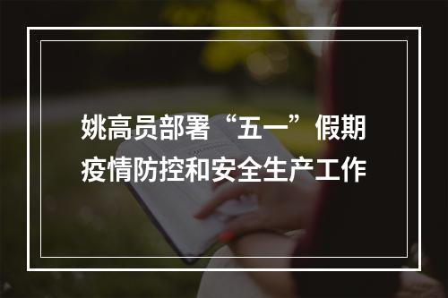 姚高员部署“五一”假期疫情防控和安全生产工作