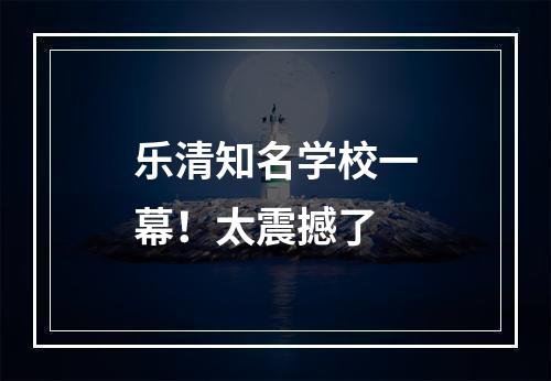 乐清知名学校一幕！太震撼了