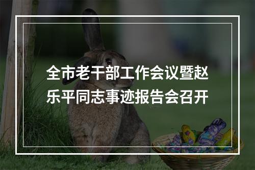 全市老干部工作会议暨赵乐平同志事迹报告会召开