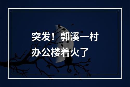 突发！郭溪一村办公楼着火了